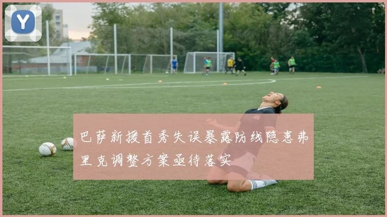 巴萨新援首秀失误暴露防线隐患弗里克调整方案亟待落实